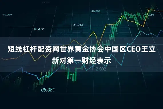 短线杠杆配资网世界黄金协会中国区CEO王立新对第一财经表示