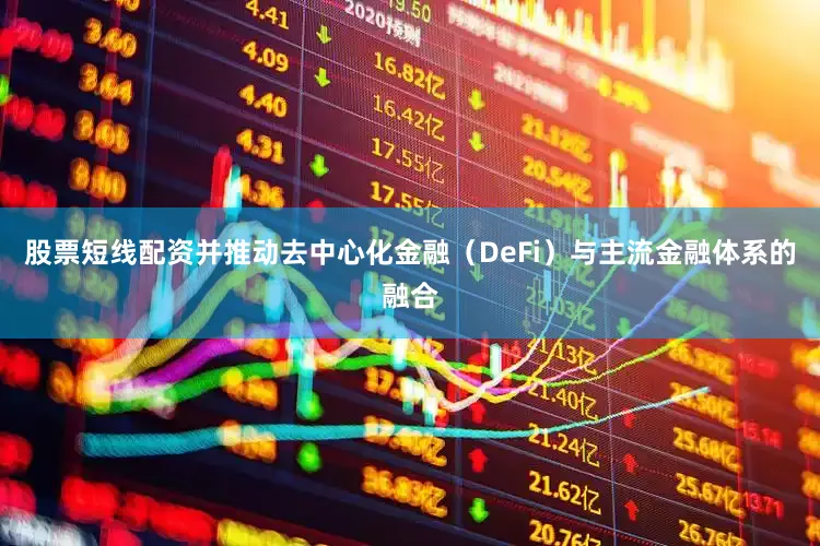 股票短线配资并推动去中心化金融（DeFi）与主流金融体系的融合