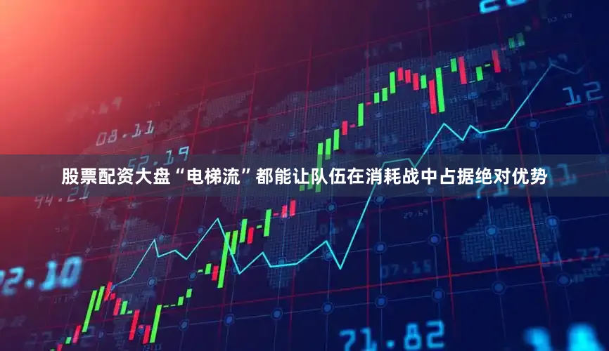 股票配资大盘“电梯流”都能让队伍在消耗战中占据绝对优势