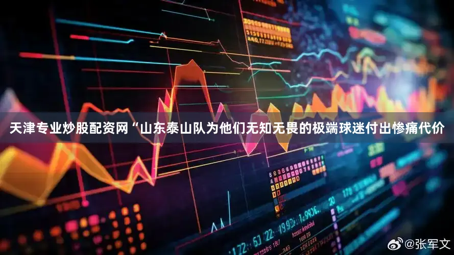 天津专业炒股配资网“山东泰山队为他们无知无畏的极端球迷付出惨痛代价