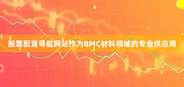 股票配资导航网站作为BMC材料领域的专业供应商