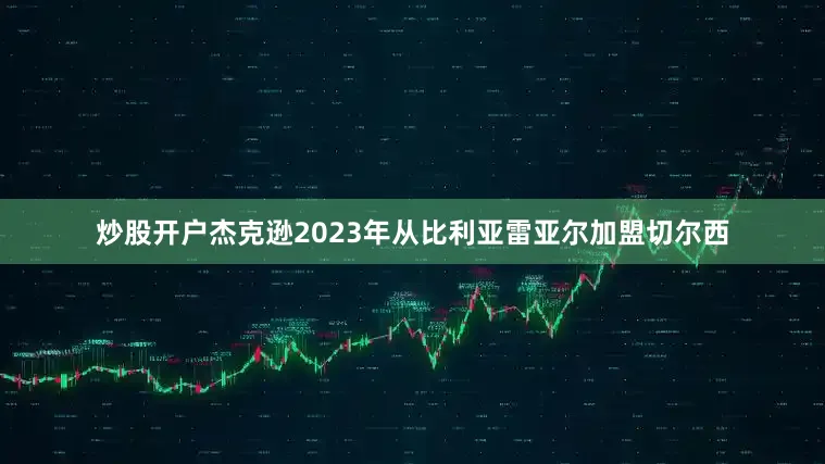 炒股开户杰克逊2023年从比利亚雷亚尔加盟切尔西