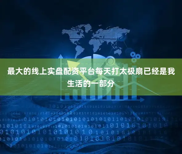 最大的线上实盘配资平台每天打太极扇已经是我生活的一部分
