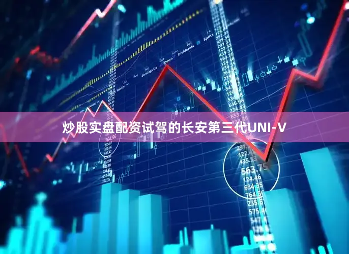 炒股实盘配资试驾的长安第三代UNI-V