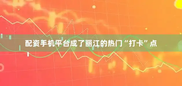 配资手机平台成了丽江的热门“打卡”点