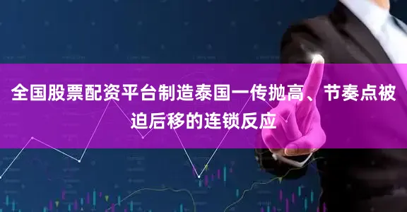 全国股票配资平台制造泰国一传抛高、节奏点被迫后移的连锁反应