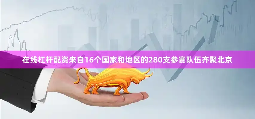 在线杠杆配资来自16个国家和地区的280支参赛队伍齐聚北京
