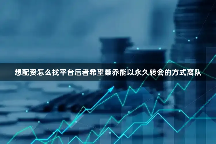 想配资怎么找平台后者希望桑乔能以永久转会的方式离队