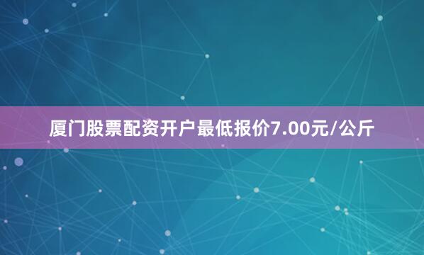 厦门股票配资开户最低报价7.00元/公斤