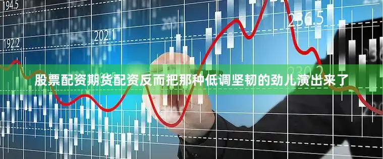 股票配资期货配资反而把那种低调坚韧的劲儿演出来了