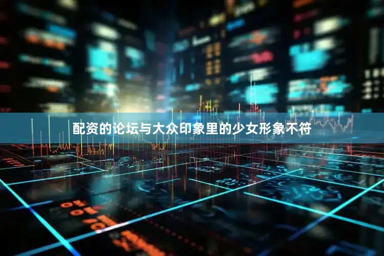 配资的论坛与大众印象里的少女形象不符