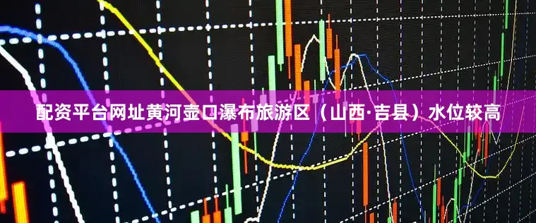 配资平台网址黄河壶口瀑布旅游区（山西·吉县）水位较高