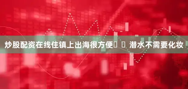 炒股配资在线住镇上出海很方便⚠️潜水不需要化妆