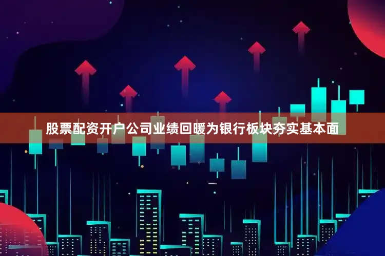 股票配资开户公司业绩回暖为银行板块夯实基本面
