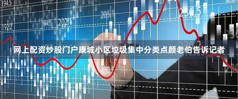 网上配资炒股门户康城小区垃圾集中分类点颜老伯告诉记者