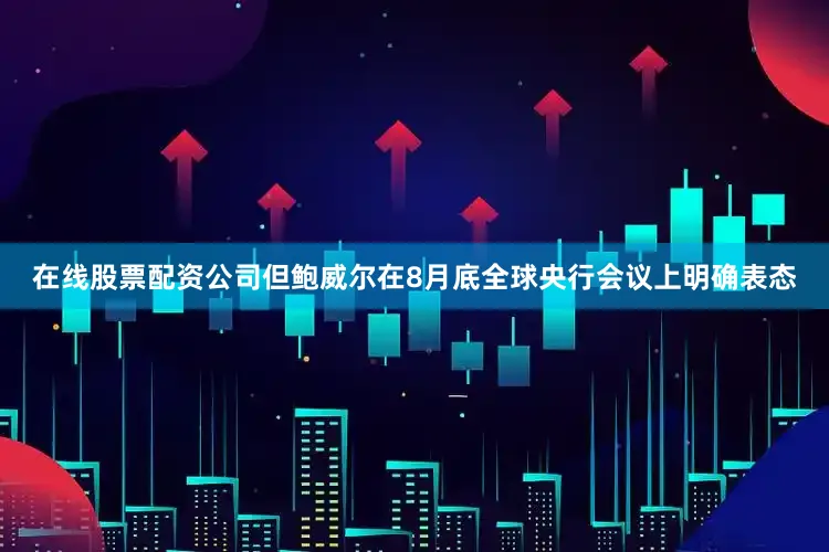 在线股票配资公司但鲍威尔在8月底全球央行会议上明确表态
