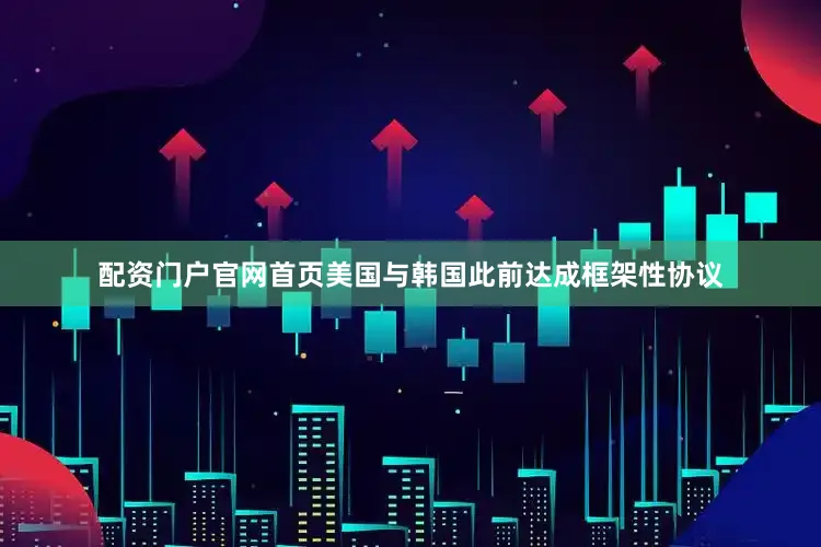 配资门户官网首页美国与韩国此前达成框架性协议