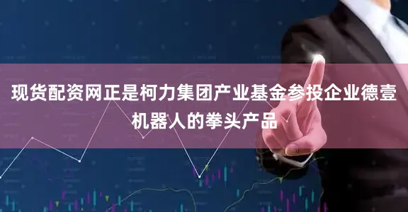 现货配资网正是柯力集团产业基金参投企业德壹机器人的拳头产品