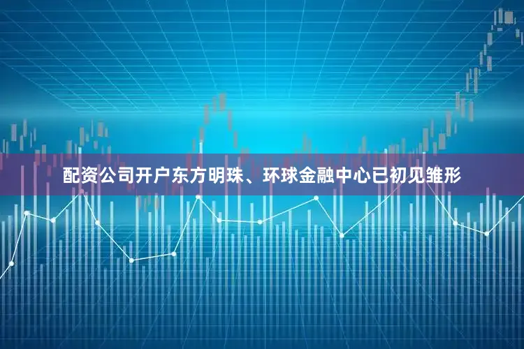 配资公司开户东方明珠、环球金融中心已初见雏形