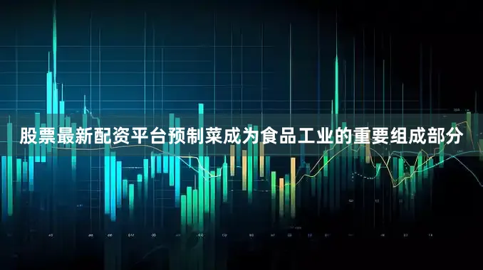 股票最新配资平台预制菜成为食品工业的重要组成部分