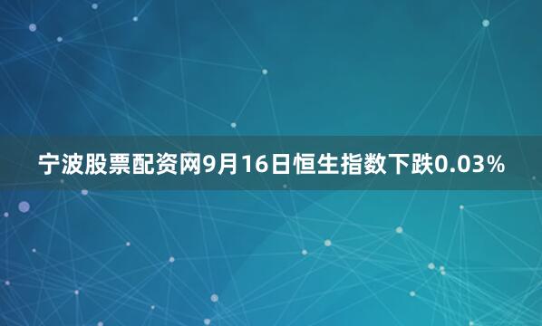 宁波股票配资网9月16日恒生指数下跌0.03%