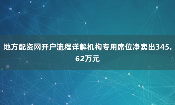 地方配资网开户流程详解机构专用席位净卖出345.62万元
