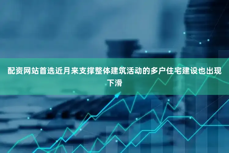 配资网站首选近月来支撑整体建筑活动的多户住宅建设也出现下滑