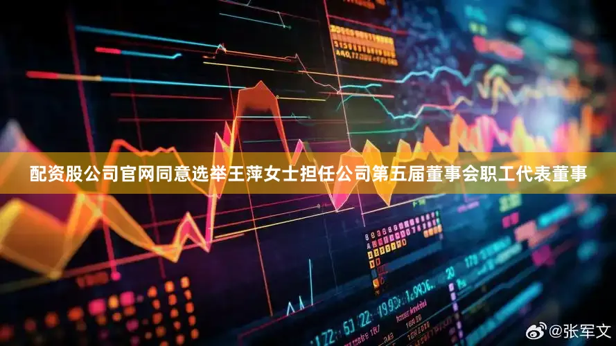 配资股公司官网同意选举王萍女士担任公司第五届董事会职工代表董事