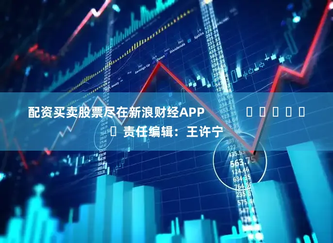 配资买卖股票尽在新浪财经APP            						责任编辑：王许宁