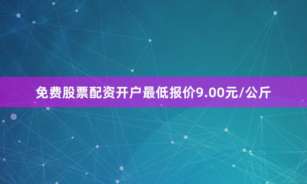 免费股票配资开户最低报价9.00元/公斤