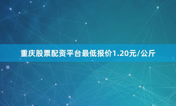 重庆股票配资平台最低报价1.20元/公斤