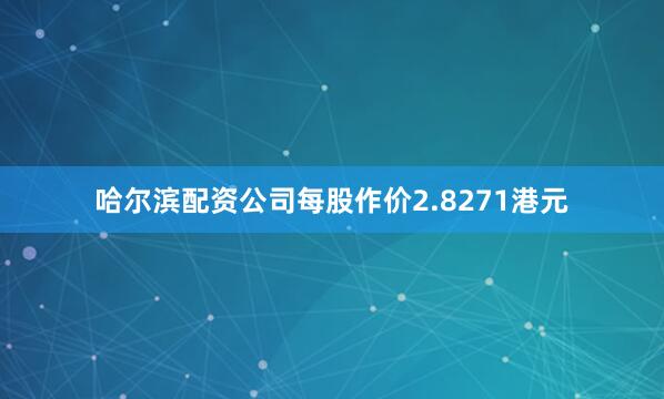 哈尔滨配资公司每股作价2.8271港元