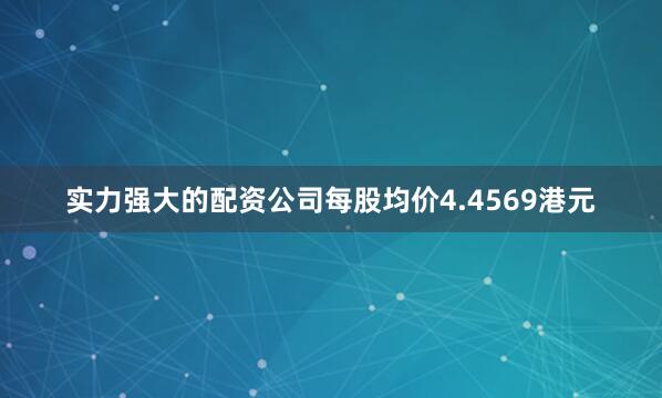 实力强大的配资公司每股均价4.4569港元