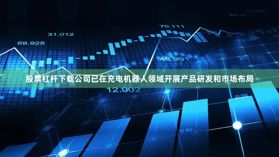 股票杠杆下载公司已在充电机器人领域开展产品研发和市场布局