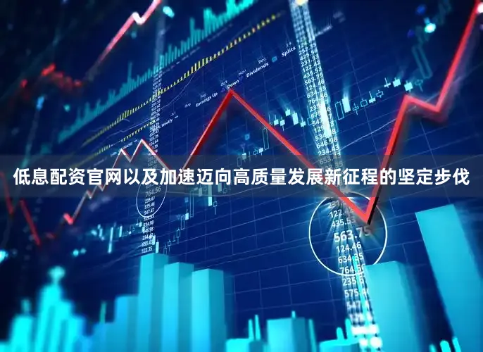 低息配资官网以及加速迈向高质量发展新征程的坚定步伐