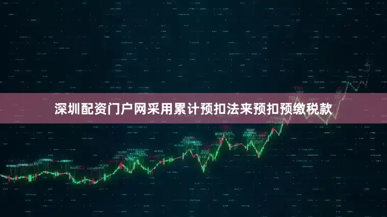 深圳配资门户网采用累计预扣法来预扣预缴税款