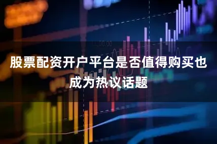 股票配资开户平台是否值得购买也成为热议话题