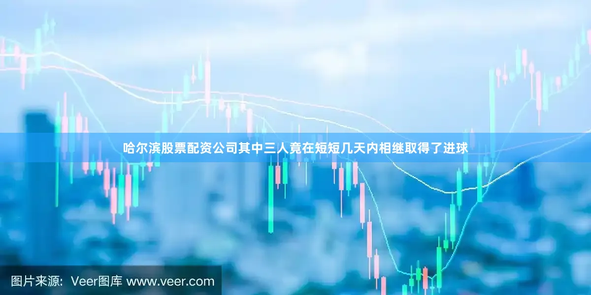 哈尔滨股票配资公司其中三人竟在短短几天内相继取得了进球