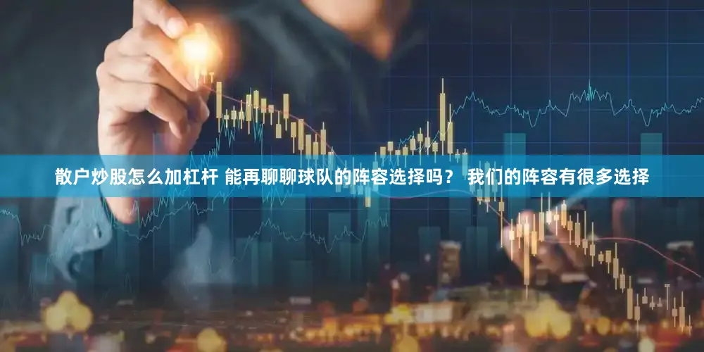 散户炒股怎么加杠杆 能再聊聊球队的阵容选择吗？ 我们的阵容有很多选择