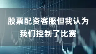 股票配资客服但我认为我们控制了比赛