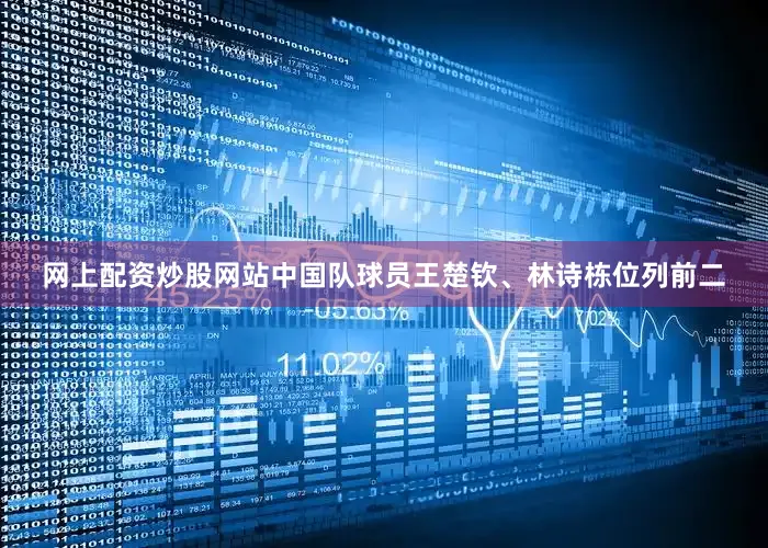 网上配资炒股网站中国队球员王楚钦、林诗栋位列前二