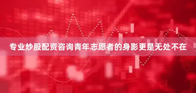 专业炒股配资咨询青年志愿者的身影更是无处不在