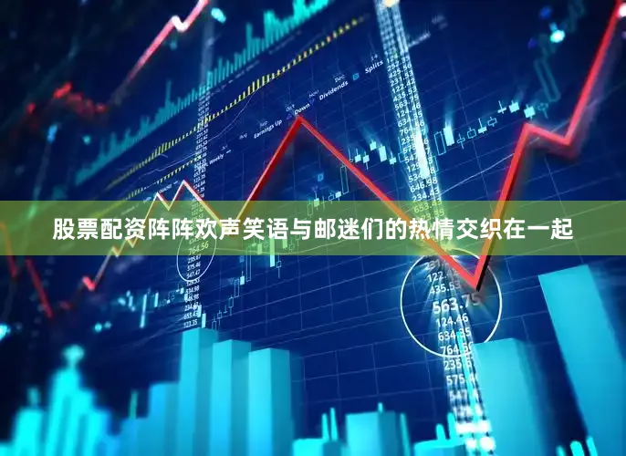 股票配资阵阵欢声笑语与邮迷们的热情交织在一起