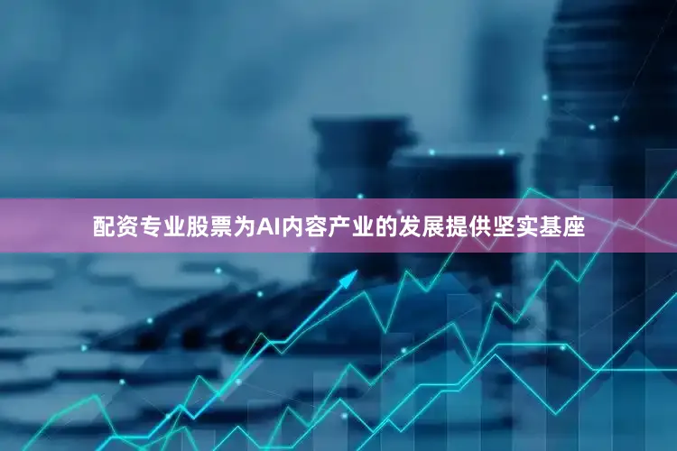 配资专业股票为AI内容产业的发展提供坚实基座