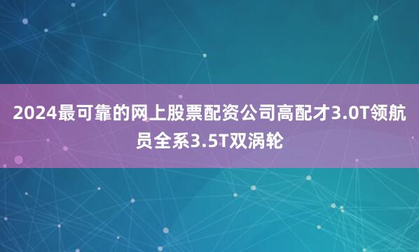 2024最可靠的网上股票配资公司高配才3.0T领航员全系3.5T双涡轮