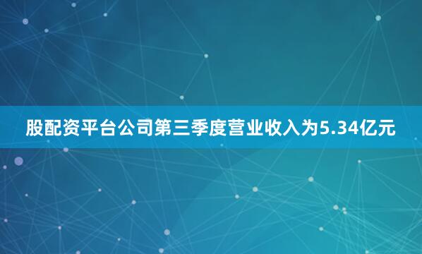 股配资平台公司第三季度营业收入为5.34亿元