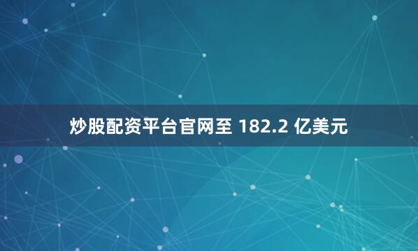 炒股配资平台官网至 182.2 亿美元