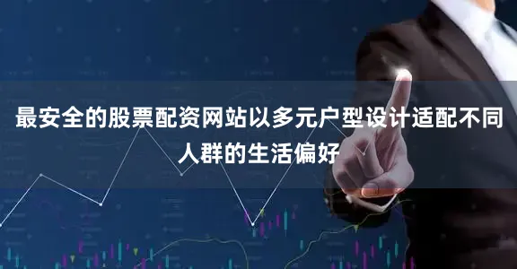 最安全的股票配资网站以多元户型设计适配不同人群的生活偏好