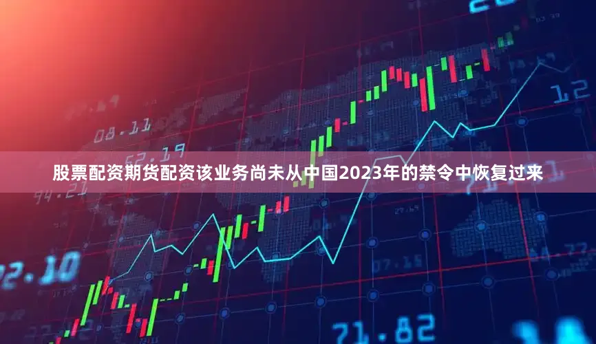 股票配资期货配资该业务尚未从中国2023年的禁令中恢复过来