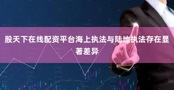 股天下在线配资平台海上执法与陆地执法存在显著差异